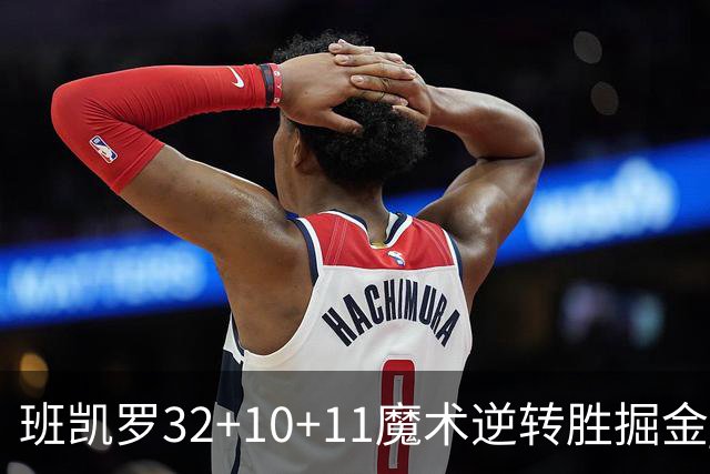 班凯罗32+10+11魔术逆转胜掘金 国王险胜猛龙